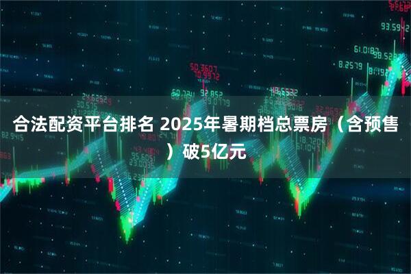 合法配资平台排名 2025年暑期档总票房（含预售）破5亿元